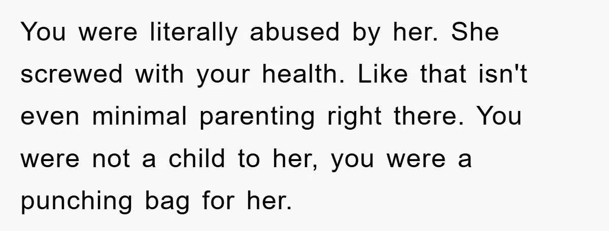 You were literally abused by her. She screwed with your health. Like that isn't even minimal parenting right there. You were not a child to her, you were a punching...