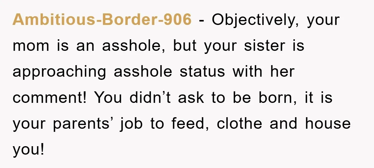 Ambitious-Border-906 - Objectively, your mom is an asshole, but your sister is approaching asshole status with her comment! You didn’t ask to be born, it is your parents’ job to...