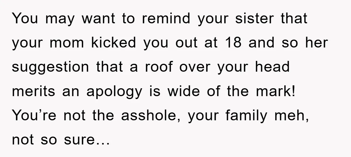 You may want to remind your sister that your mom kicked you out at 18 and so her suggestion that a roof over your head merits an apology is wide...