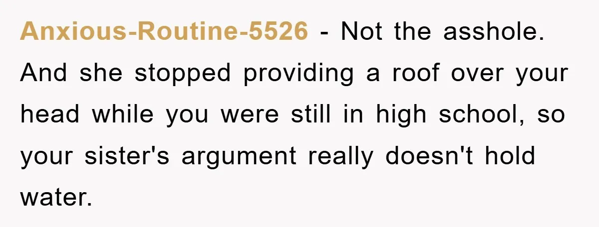 Anxious-Routine-5526 - Not the asshole. And she stopped providing a roof over your head while you were still in high school, so your sister's argument really doesn't hold water.