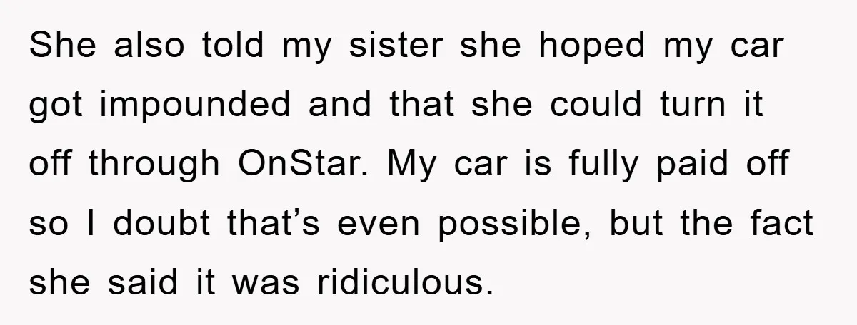 She also told my sister she hoped my car got impounded and that she could turn it off through OnStar. My car is fully paid off so I doubt that’s...