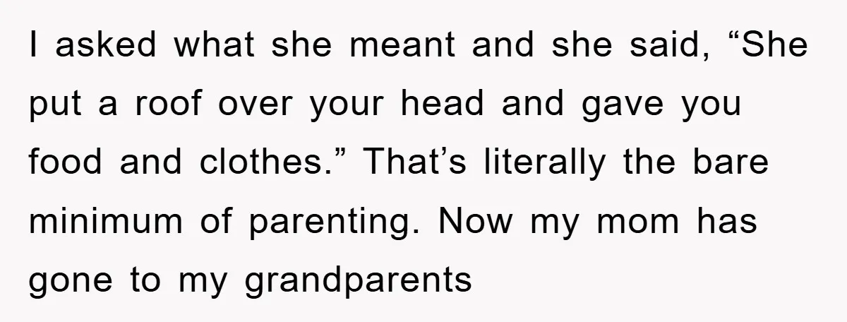 I asked what she meant and she said, “She put a roof over your head and gave you food and clothes.” That’s literally the bare minimum of parenting. Now my...