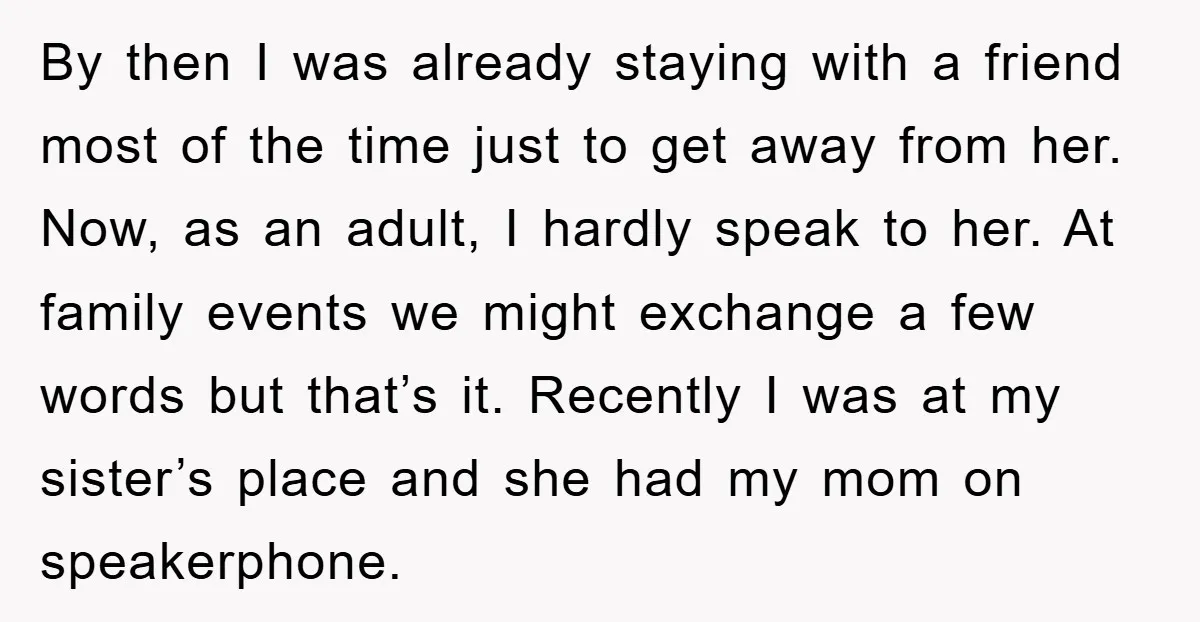 By then I was already staying with a friend most of the time just to get away from her. Now, as an adult, I hardly speak to her. At family...