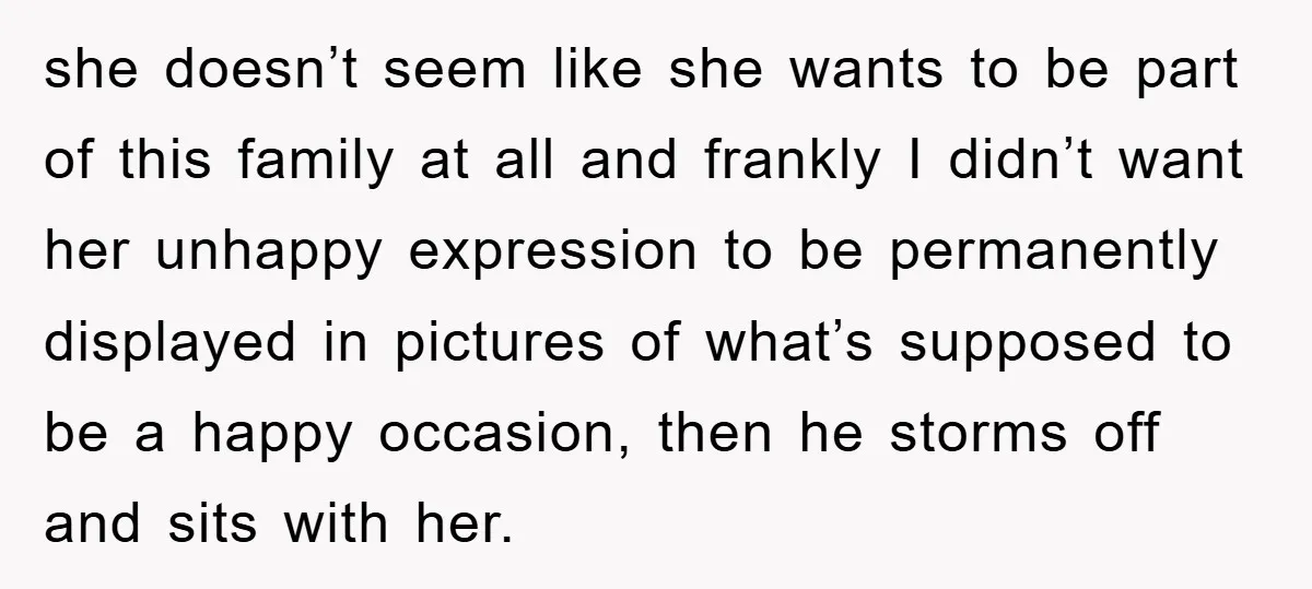 she doesn’t seem like she wants to be part of this family at all and frankly I didn’t want her unhappy expression to be permanently displayed in pictures of what’s...