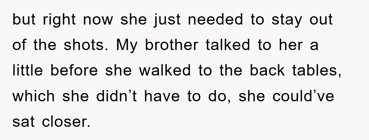 but right now she just needed to stay out of the shots. My brother talked to her a little before she walked to the back tables, which she didn’t have...