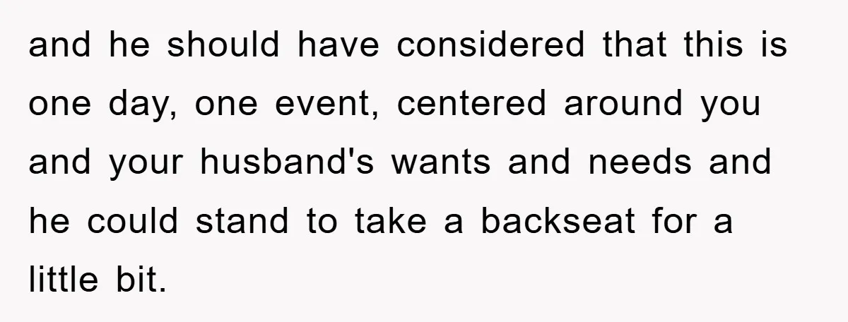and he should have considered that this is one day, one event, centered around you and your husband's wants and needs and he could stand to take a backseat for...