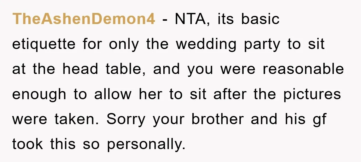 TheAshenDemon4 − NTA, its basic etiquette for only the wedding party to sit at the head table, and you were reasonable enough to allow her to sit after the pictures...