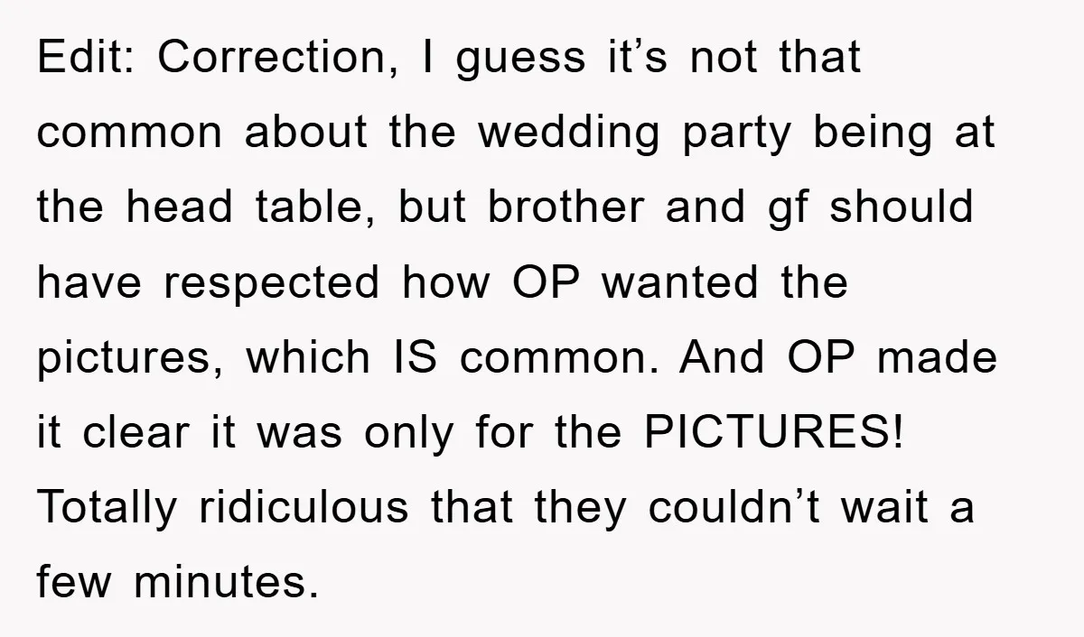 Edit: Correction, I guess it’s not that common about the wedding party being at the head table, but brother and gf should have respected how OP wanted the pictures, which...