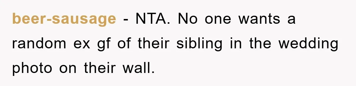 beer-sausage − NTA. No one wants a random ex gf of their sibling in the wedding photo on their wall.