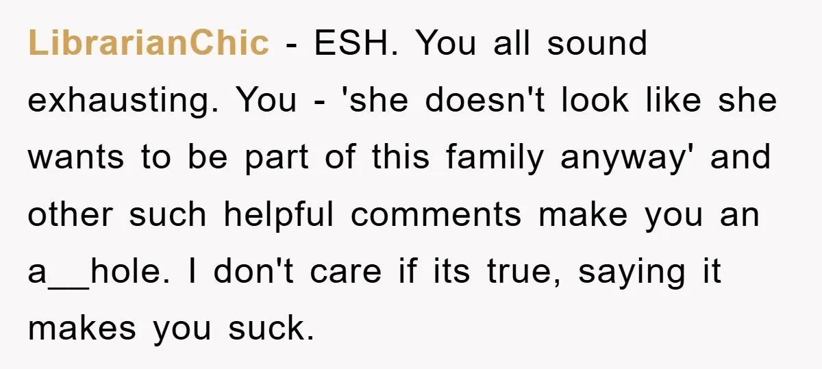 LibrarianChic − ESH. You all sound exhausting. You - 'she doesn't look like she wants to be part of this family anyway' and other such helpful comments make you an...