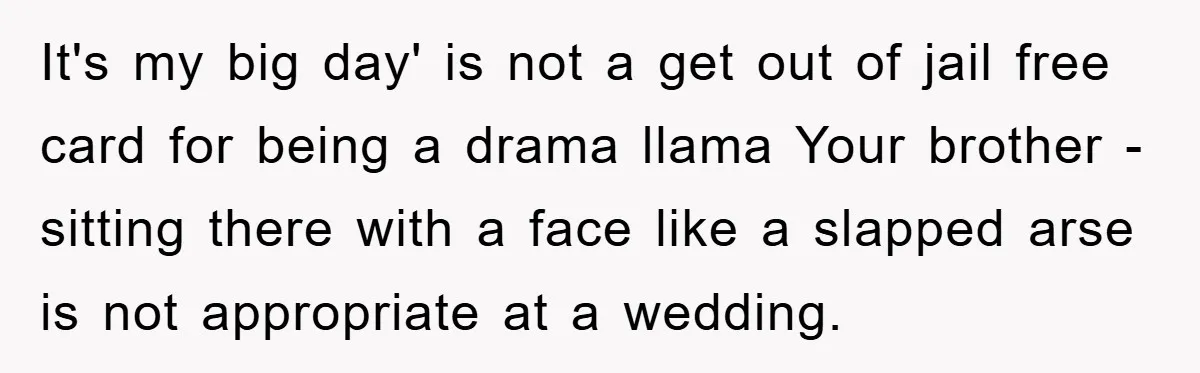 It's my big day' is not a get out of jail free card for being a drama llama Your brother - sitting there with a face like a slapped arse...