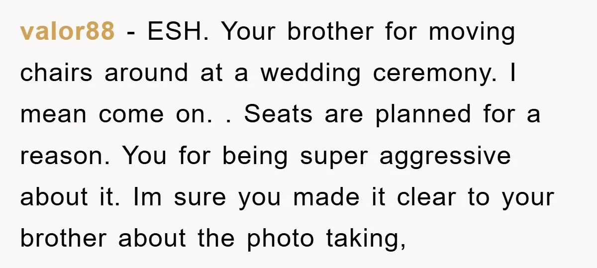 valor88 − ESH. Your brother for moving chairs around at a wedding ceremony. I mean come on. . Seats are planned for a reason. You for being super aggressive about...
