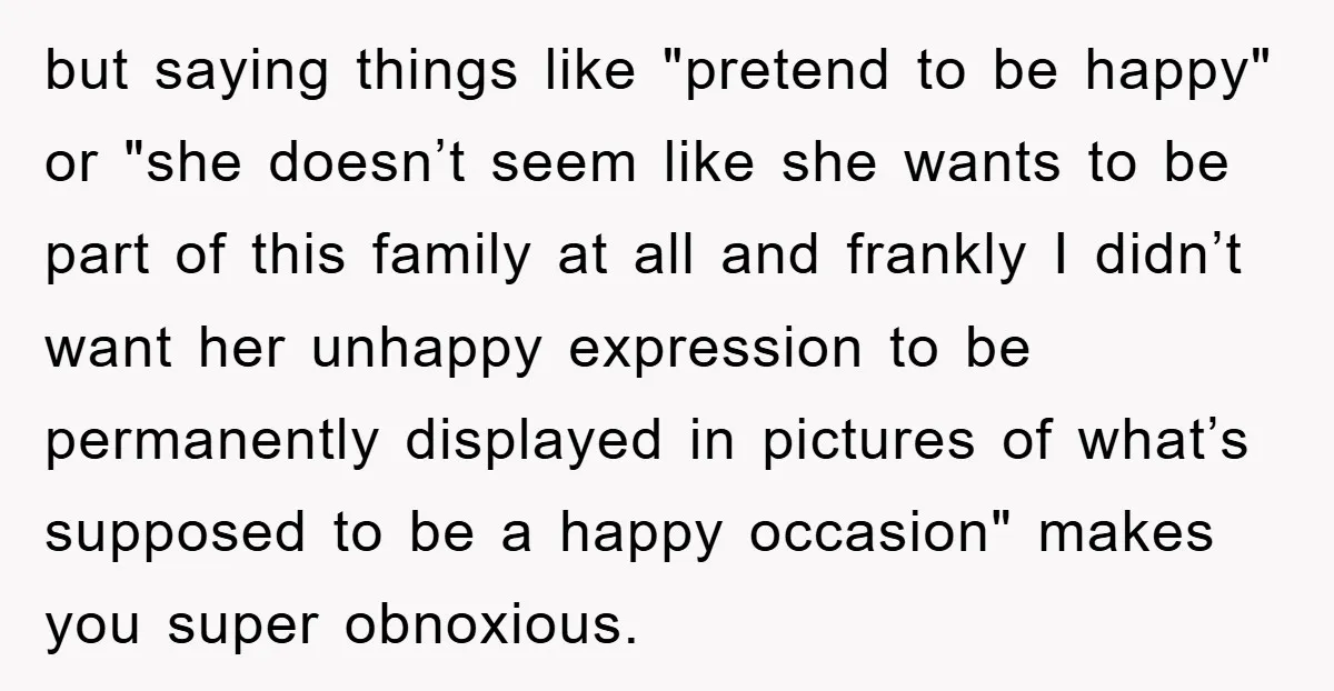 but saying things like "pretend to be happy" or "she doesn’t seem like she wants to be part of this family at all and frankly I didn’t want her unhappy...