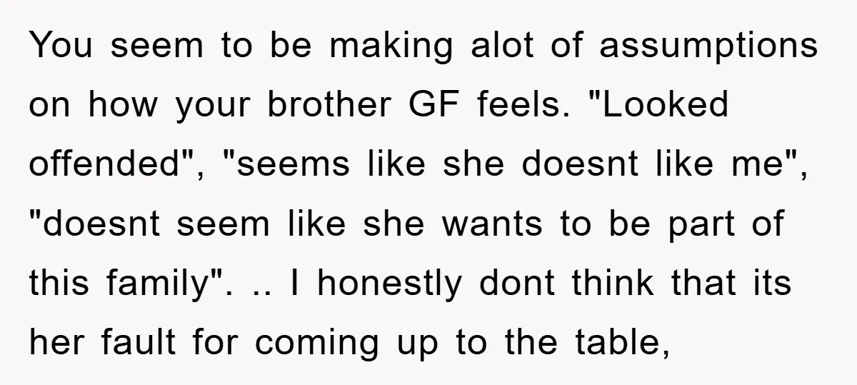 You seem to be making alot of assumptions on how your brother GF feels. "Looked offended", "seems like she doesnt like me", "doesnt seem like she wants to be part...