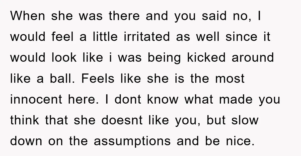 When she was there and you said no, I would feel a little irritated as well since it would look like i was being kicked around like a ball. Feels...