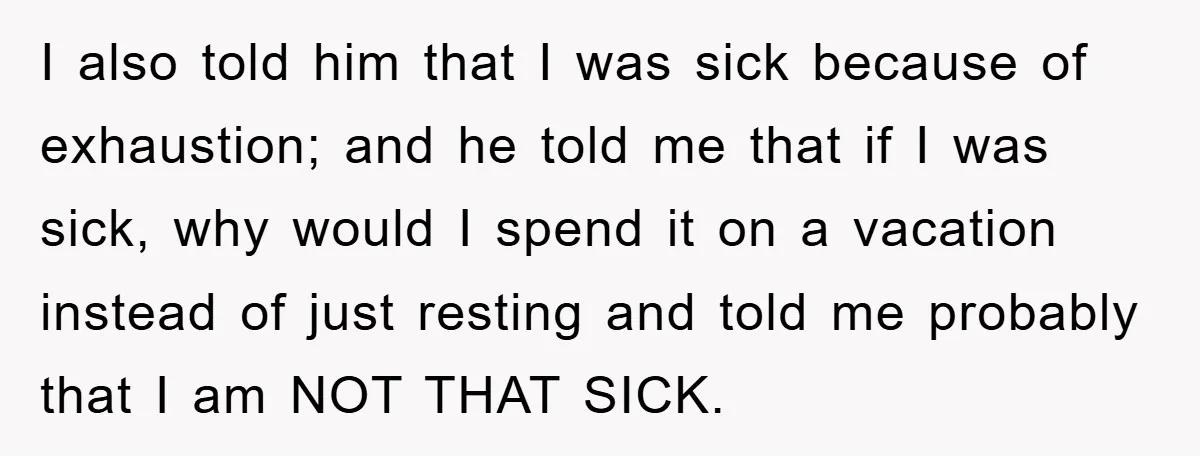 I also told him that I was sick because of exhaustion; and he told me that if I was sick, why would I spend it on a vacation instead of...