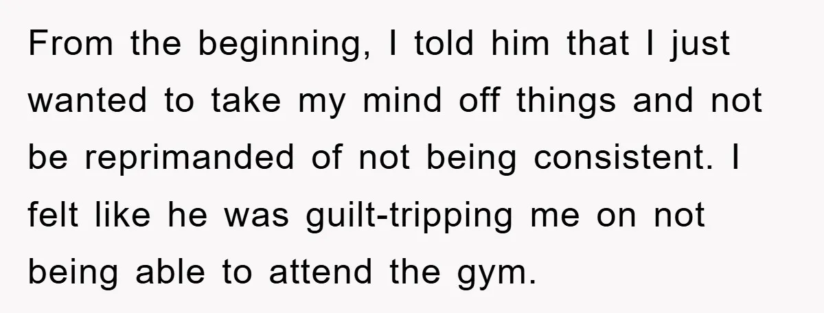 From the beginning, I told him that I just wanted to take my mind off things and not be reprimanded of not being consistent. I felt like he was guilt-tripping...