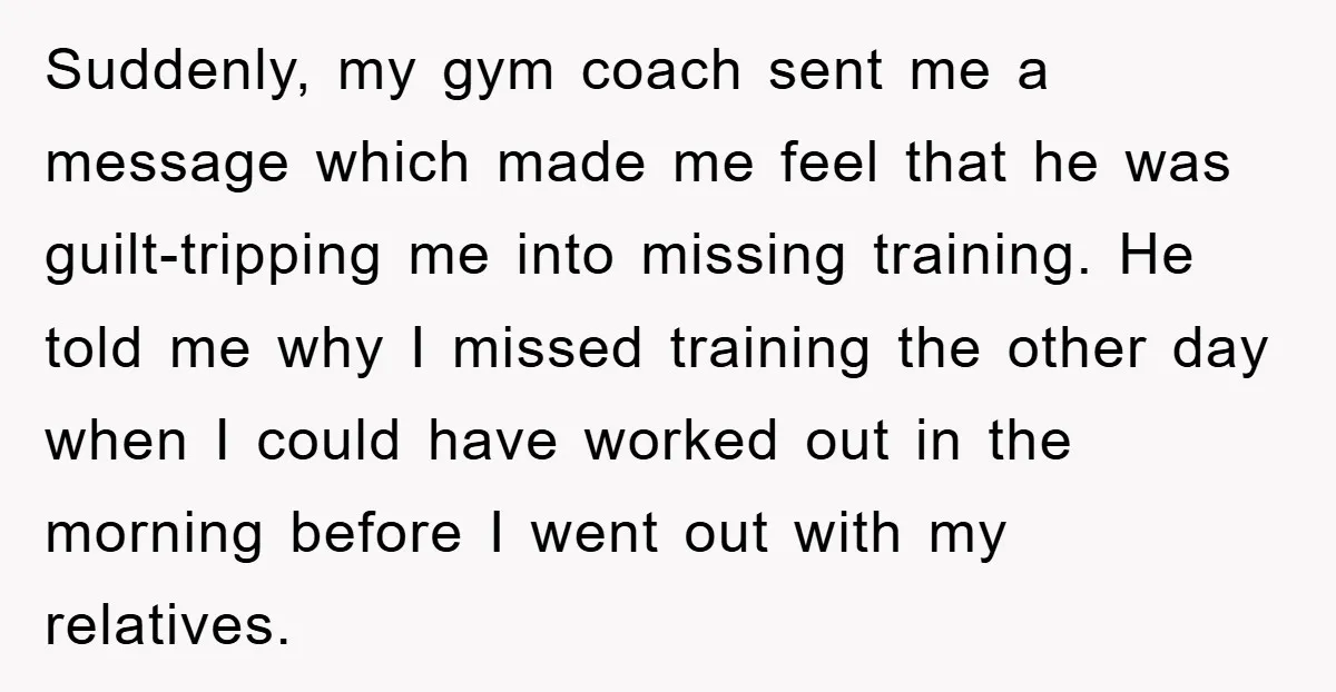 Suddenly, my gym coach sent me a message which made me feel that he was guilt-tripping me into missing training. He told me why I missed training the other day...