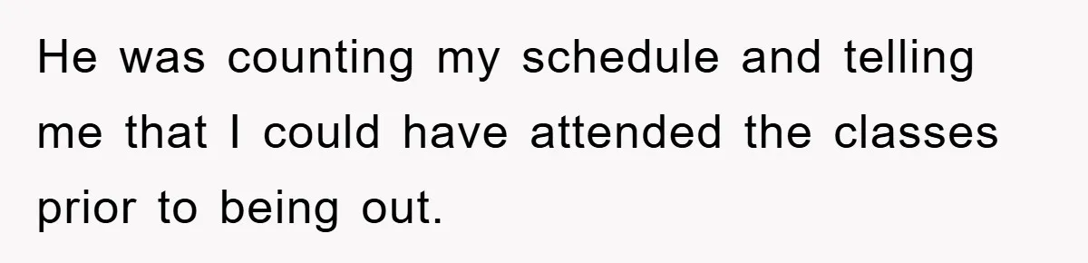 He was counting my schedule and telling me that I could have attended the classes prior to being out.