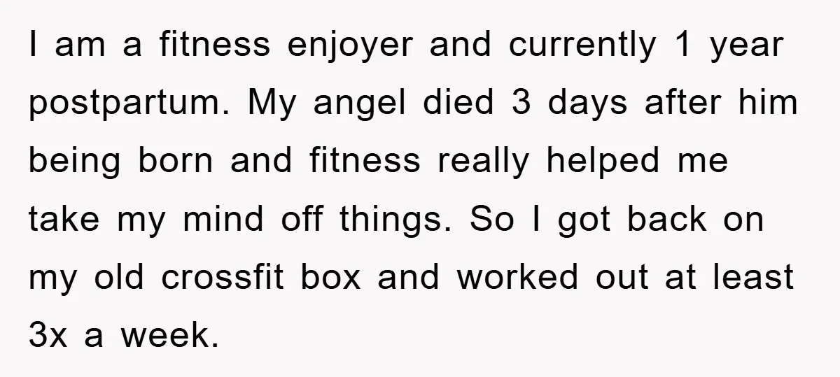 I am a fitness enjoyer and currently 1 year postpartum. My angel died 3 days after him being born and fitness really helped me take my mind off things. So...
