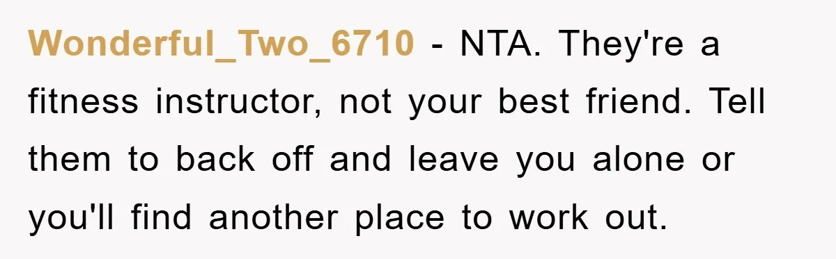 Wonderful_Two_6710 − NTA. They're a fitness instructor, not your best friend. Tell them to back off and leave you alone or you'll find another place to work out.