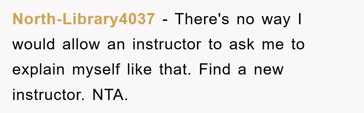 North-Library4037 − There's no way I would allow an instructor to ask me to explain myself like that. Find a new instructor. NTA.