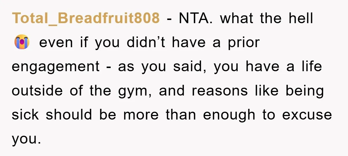 Total_Breadfruit808 − NTA. what the hell 😭 even if you didn’t have a prior engagement - as you said, you have a life outside of the gym, and reasons like...