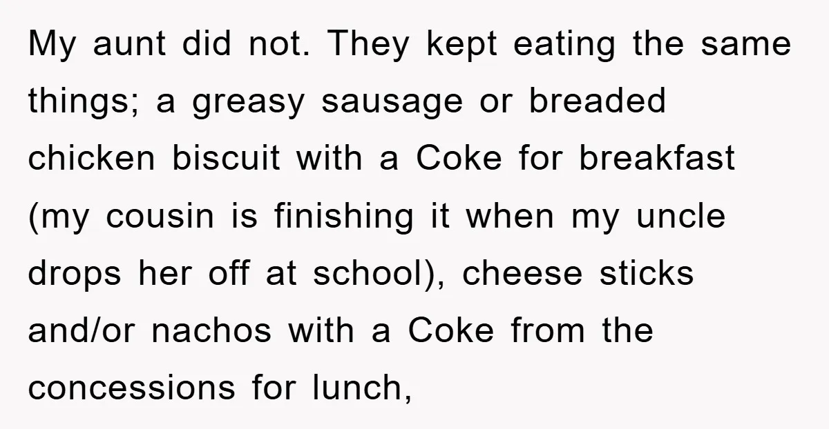 My aunt did not. They kept eating the same things; a greasy sausage or breaded chicken biscuit with a Coke for breakfast (my cousin is finishing it when my uncle...
