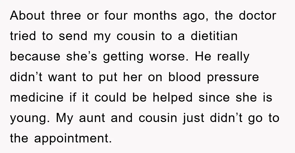 About three or four months ago, the doctor tried to send my cousin to a dietitian because she’s getting worse. He really didn’t want to put her on blood pressure...