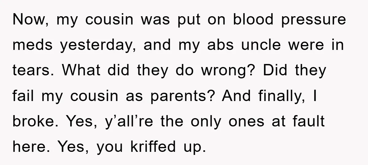 Now, my cousin was put on blood pressure meds yesterday, and my abs uncle were in tears. What did they do wrong? Did they fail my cousin as parents? And...