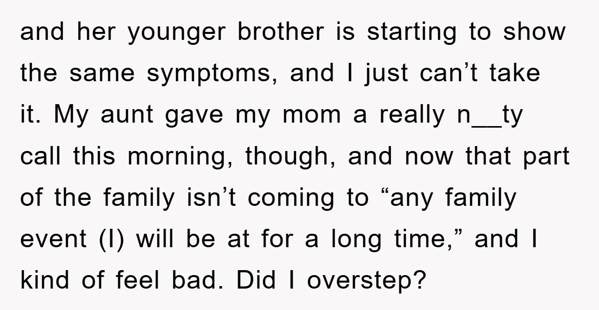 and her younger brother is starting to show the same symptoms, and I just can’t take it. My aunt gave my mom a really n__ty call this morning, though, and...