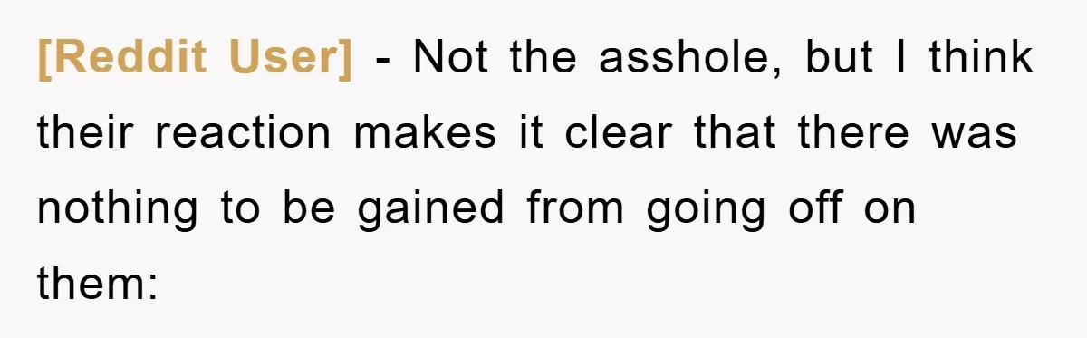 [Reddit User] - Not the asshole, but I think their reaction makes it clear that there was nothing to be gained from going off on them: