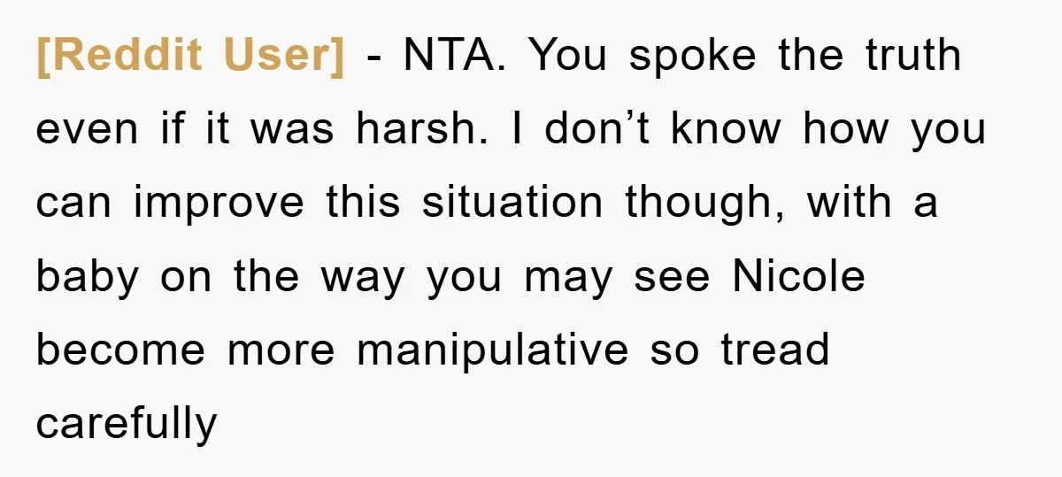 [Reddit User] − NTA. You spoke the truth even if it was harsh. I don’t know how you can improve this situation though, with a baby on the way you...