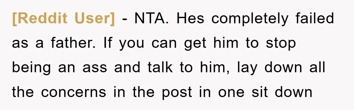 [Reddit User] − NTA. Hes completely failed as a father. If you can get him to stop being an ass and talk to him, lay down all the concerns in...