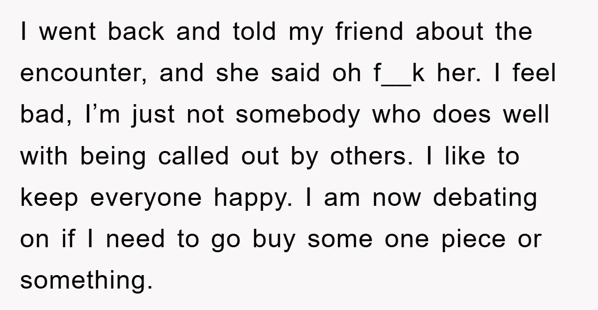 I went back and told my friend about the encounter, and she said oh f__k her. I feel bad, I’m just not somebody who does well with being called out...
