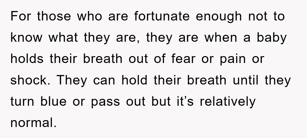 For those who are fortunate enough not to know what they are, they are when a baby holds their breath out of fear or pain or shock. They can hold...