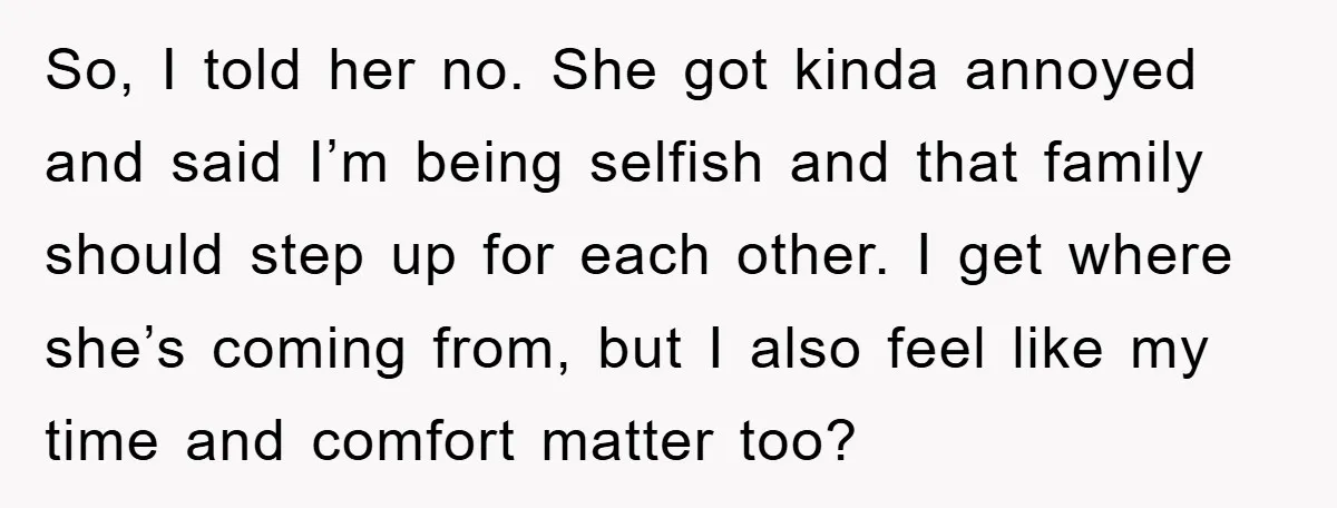 So, I told her no. She got kinda annoyed and said I’m being selfish and that family should step up for each other. I get where she’s coming from, but...