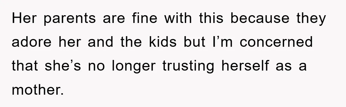 Her parents are fine with this because they adore her and the kids but I’m concerned that she’s no longer trusting herself as a mother.