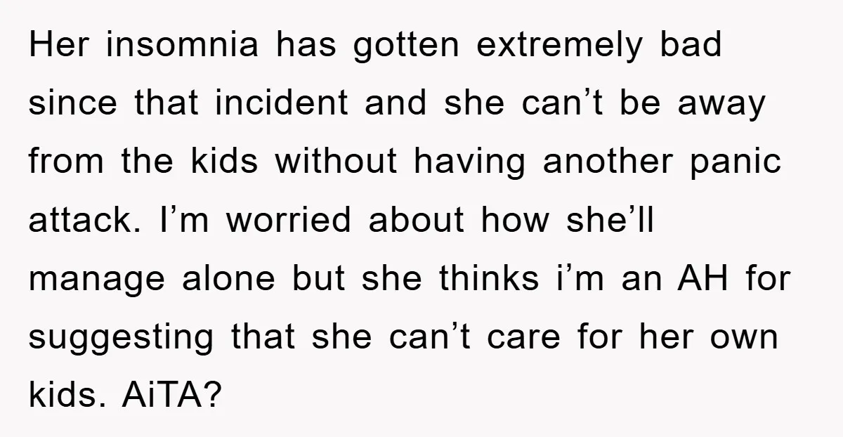 Her insomnia has gotten extremely bad since that incident and she can’t be away from the kids without having another panic attack. I’m worried about how she’ll manage alone but...