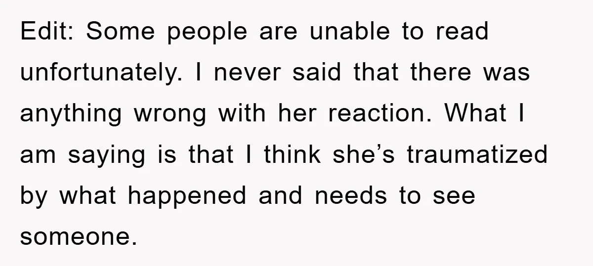 Edit: Some people are unable to read unfortunately. I never said that there was anything wrong with her reaction. What I am saying is that I think she’s traumatized by...