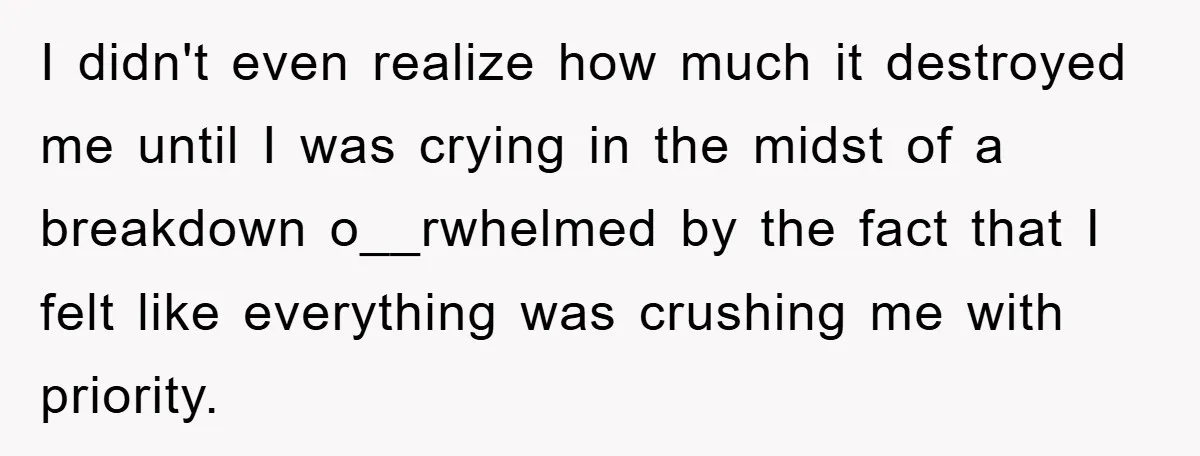 I didn't even realize how much it destroyed me until I was crying in the midst of a breakdown o__rwhelmed by the fact that I felt like everything was crushing...