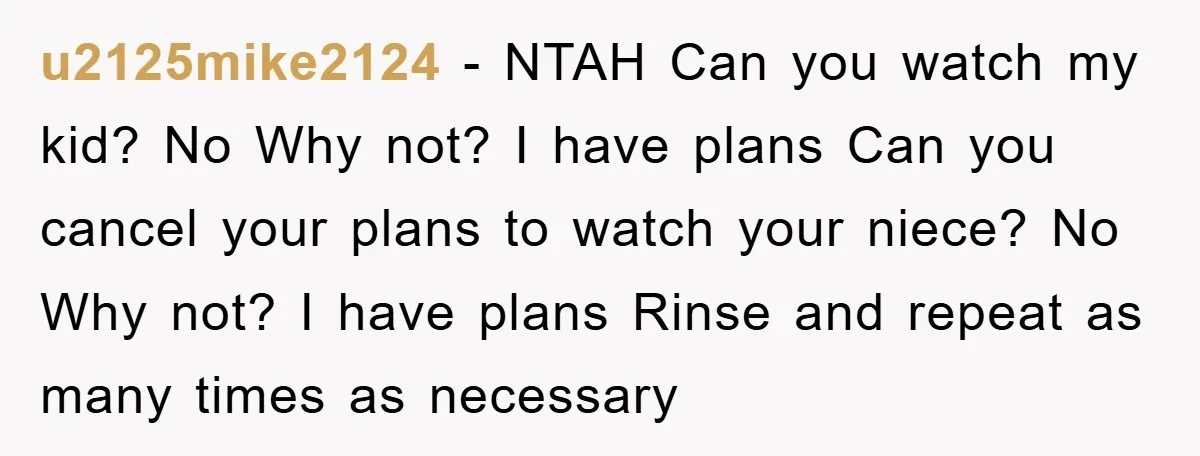u2125mike2124 − NTAH Can you watch my kid? No Why not? I have plans Can you cancel your plans to watch your niece? No Why not? I have plans Rinse...