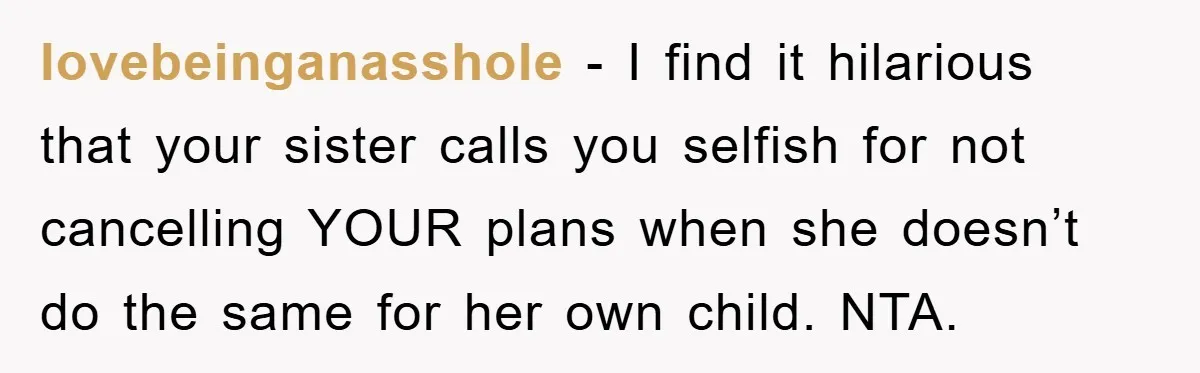 lovebeinganasshole − I find it hilarious that your sister calls you selfish for not cancelling YOUR plans when she doesn’t do the same for her own child. NTA.