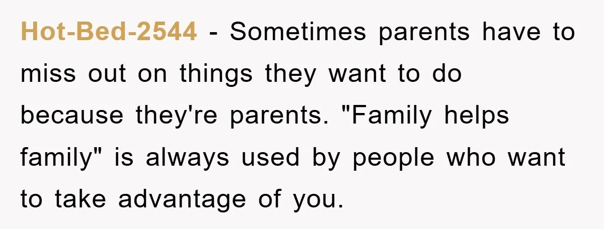 Hot-Bed-2544 − Sometimes parents have to miss out on things they want to do because they're parents. "Family helps family" is always used by people who want to take advantage...