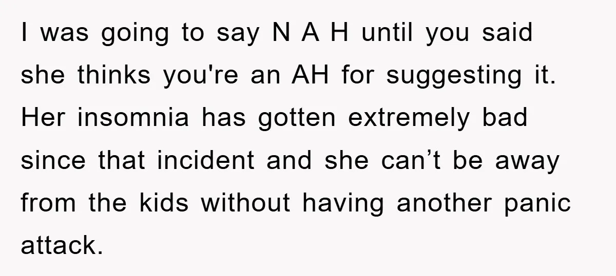 I was going to say N A H until you said she thinks you're an AH for suggesting it. Her insomnia has gotten extremely bad since that incident and she...