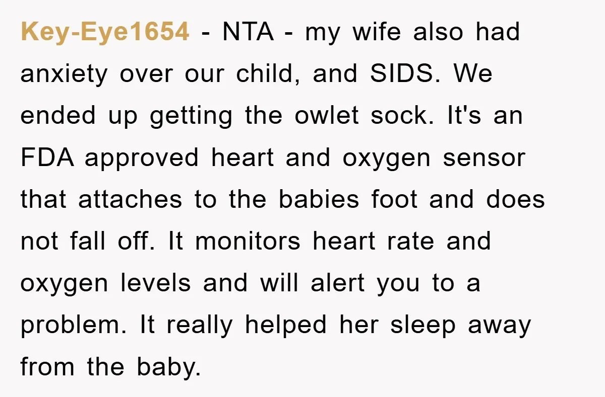 Key-Eye1654 − NTA - my wife also had anxiety over our child, and SIDS. We ended up getting the owlet sock. It's an FDA approved heart and oxygen sensor that...