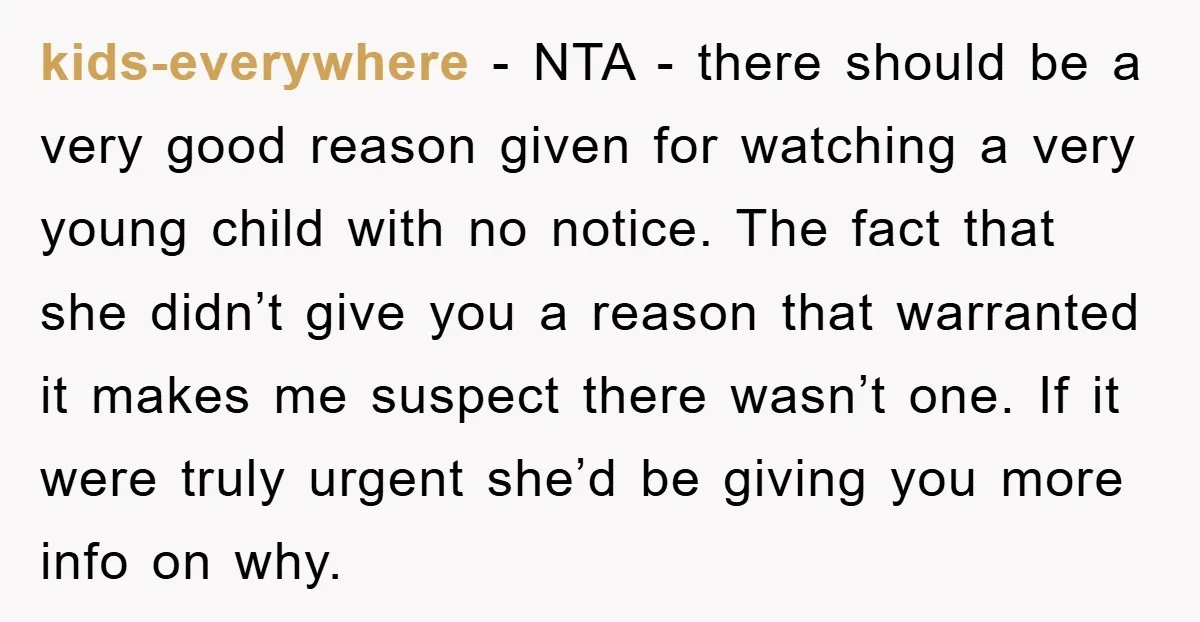 kids-everywhere − NTA - there should be a very good reason given for watching a very young child with no notice. The fact that she didn’t give you a reason...