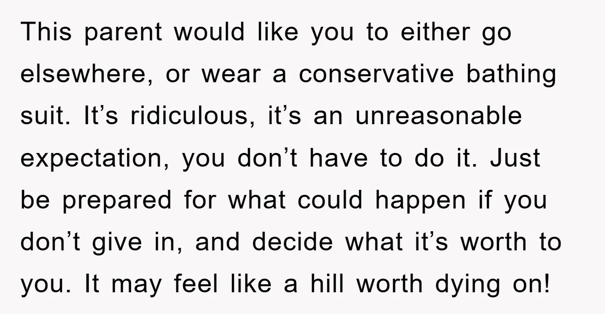 This parent would like you to either go elsewhere, or wear a conservative bathing suit. It’s ridiculous, it’s an unreasonable expectation, you don’t have to do it. Just be prepared...