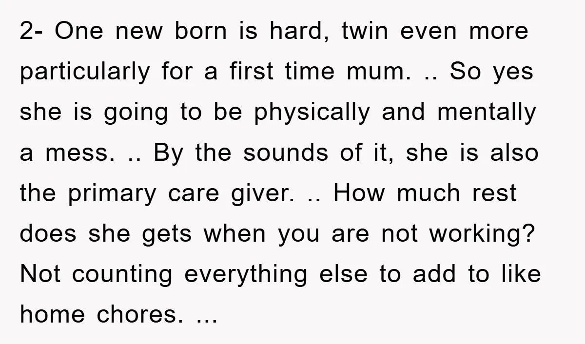 2- One new born is hard, twin even more particularly for a first time mum. .. So yes she is going to be physically and mentally a mess. .. By...