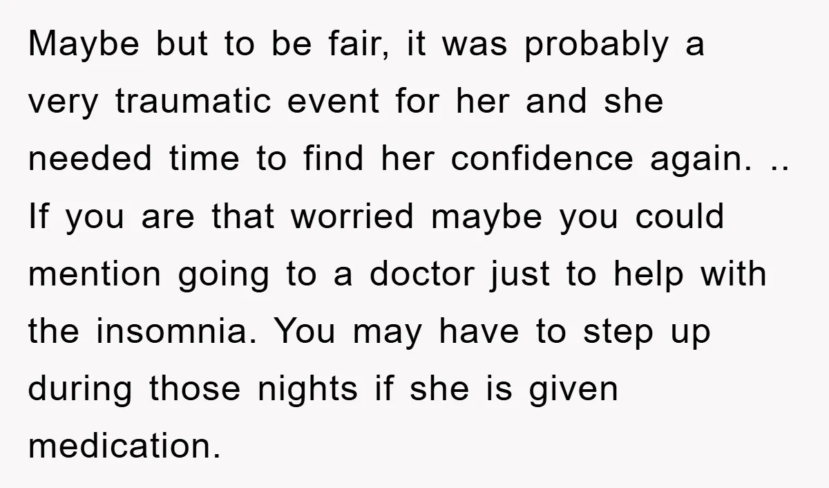 Maybe but to be fair, it was probably a very traumatic event for her and she needed time to find her confidence again. .. If you are that worried maybe...